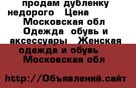  продам дубленку недорого › Цена ­ 4 000 - Московская обл. Одежда, обувь и аксессуары » Женская одежда и обувь   . Московская обл.